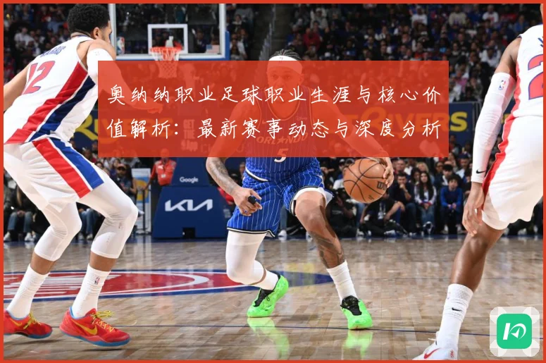 奥纳纳职业足球职业生涯与核心价值解析：最新赛事动态与深度分析