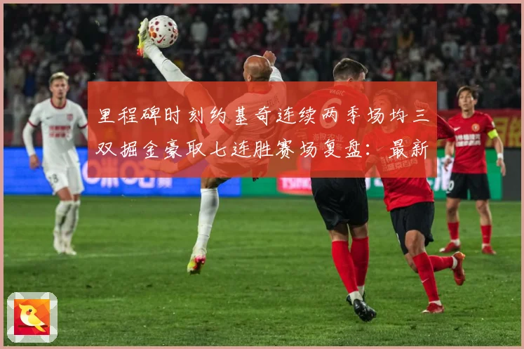 里程碑时刻约基奇连续两季场均三双掘金豪取七连胜赛场复盘：最新赛事动态与深度分析
