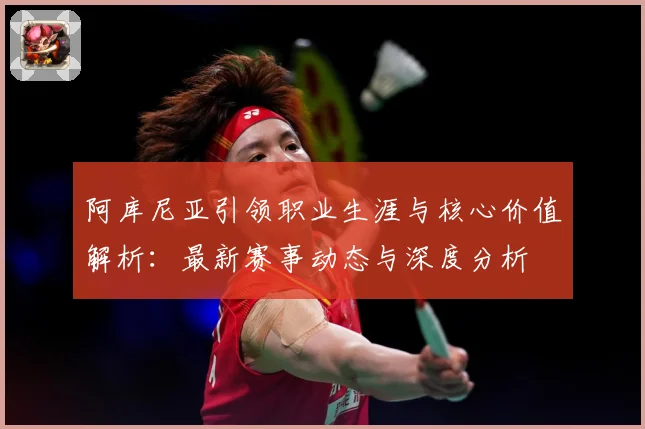 阿库尼亚引领职业生涯与核心价值解析：最新赛事动态与深度分析