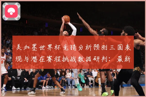 美加墨世界杯竞猜分析预测三国表现与潜在赛程挑战数据研判：最新赛事动态与深度分析