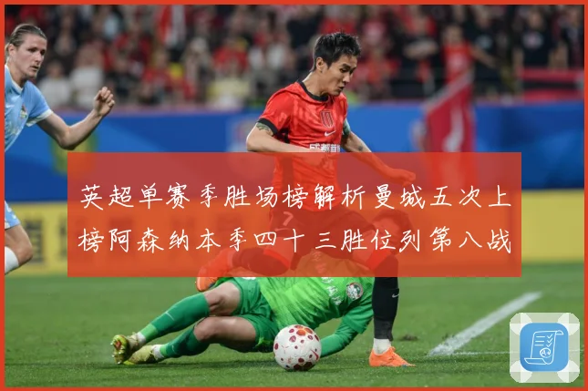 英超单赛季胜场榜解析曼城五次上榜阿森纳本季四十三胜位列第八战术观察：最新赛事动态与深度分析