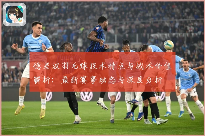 德差波羽毛球技术特点与战术价值解析：最新赛事动态与深度分析