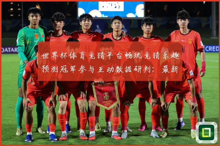 世界杯体育竞猜平台畅玩竞猜乐趣预测冠军参与互动数据研判：最新赛事动态与深度分析