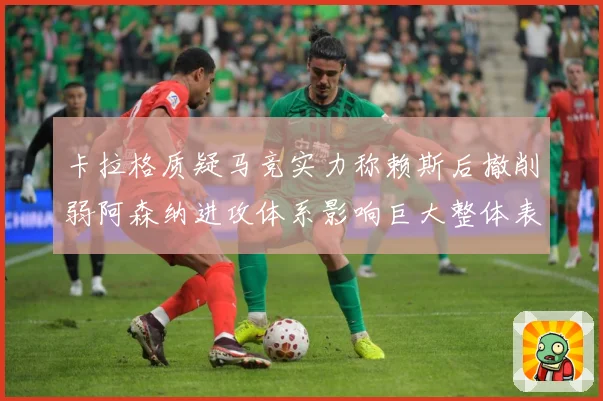 卡拉格质疑马竞实力称赖斯后撤削弱阿森纳进攻体系影响巨大整体表战术观察：最新赛事动态与深度分析
