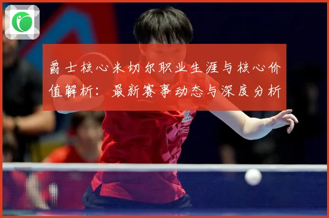 爵士核心米切尔职业生涯与核心价值解析：最新赛事动态与深度分析