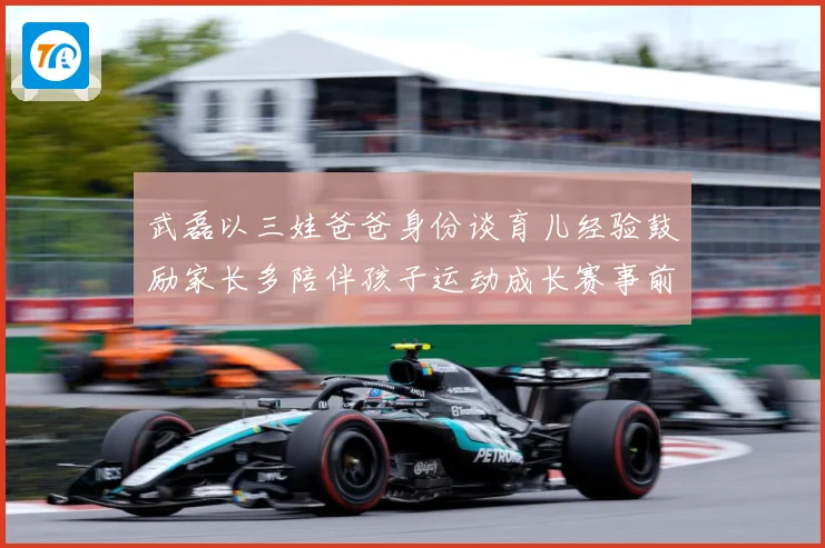 武磊以三娃爸爸身份谈育儿经验鼓励家长多陪伴孩子运动成长赛事前瞻：最新赛事动态与深度分析