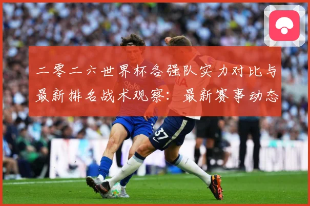 二零二六世界杯各强队实力对比与最新排名战术观察：最新赛事动态与深度分析