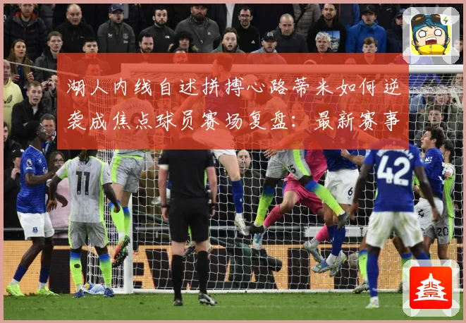 湖人内线自述拼搏心路蒂米如何逆袭成焦点球员赛场复盘：最新赛事动态与深度分析