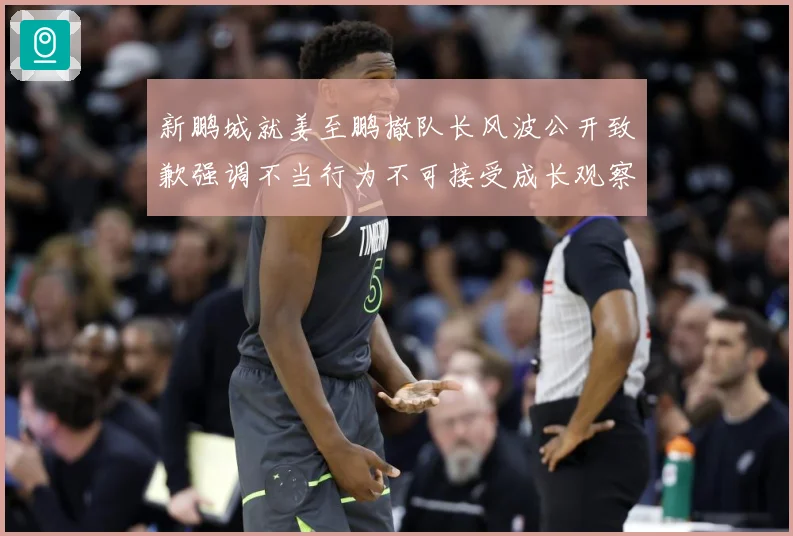 新鹏城就姜至鹏撤队长风波公开致歉强调不当行为不可接受成长观察：最新赛事动态与深度分析