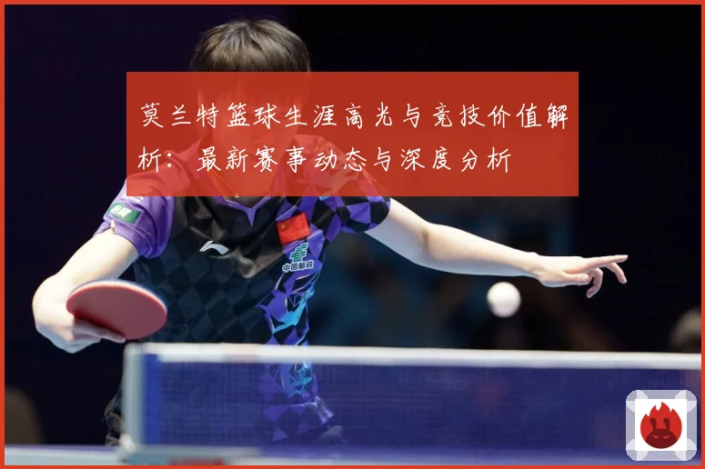 莫兰特篮球生涯高光与竞技价值解析：最新赛事动态与深度分析