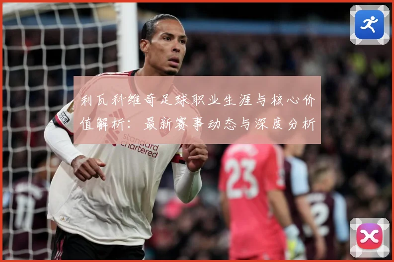 利瓦科维奇足球职业生涯与核心价值解析：最新赛事动态与深度分析