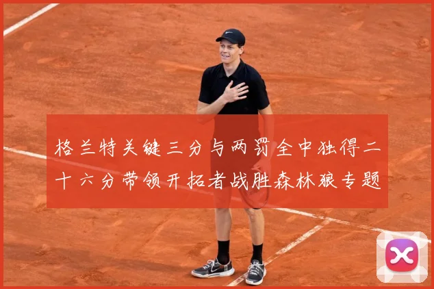 格兰特关键三分与两罚全中独得二十六分带领开拓者战胜森林狼专题观察：最新赛事动态与深度分析