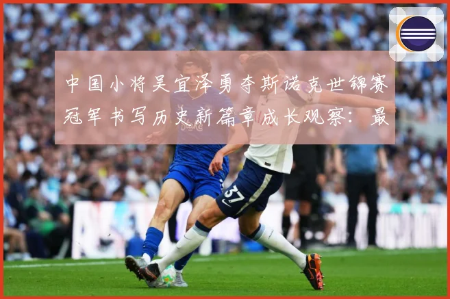 中国小将吴宜泽勇夺斯诺克世锦赛冠军书写历史新篇章成长观察：最新赛事动态与深度分析