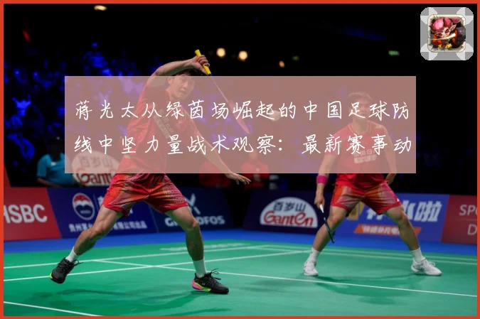 蒋光太从绿茵场崛起的中国足球防线中坚力量战术观察：最新赛事动态与深度分析