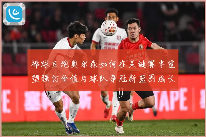 棒球巨炮奥尔森如何在关键赛季重塑强打价值与球队争冠新蓝图成长观察：最新赛事动态与深度分析