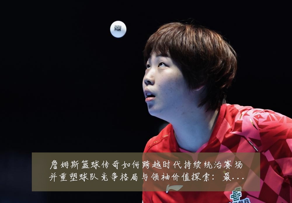 詹姆斯篮球传奇如何跨越时代持续统治赛场并重塑球队竞争格局与领袖价值探索:最新赛事动态与深度分析