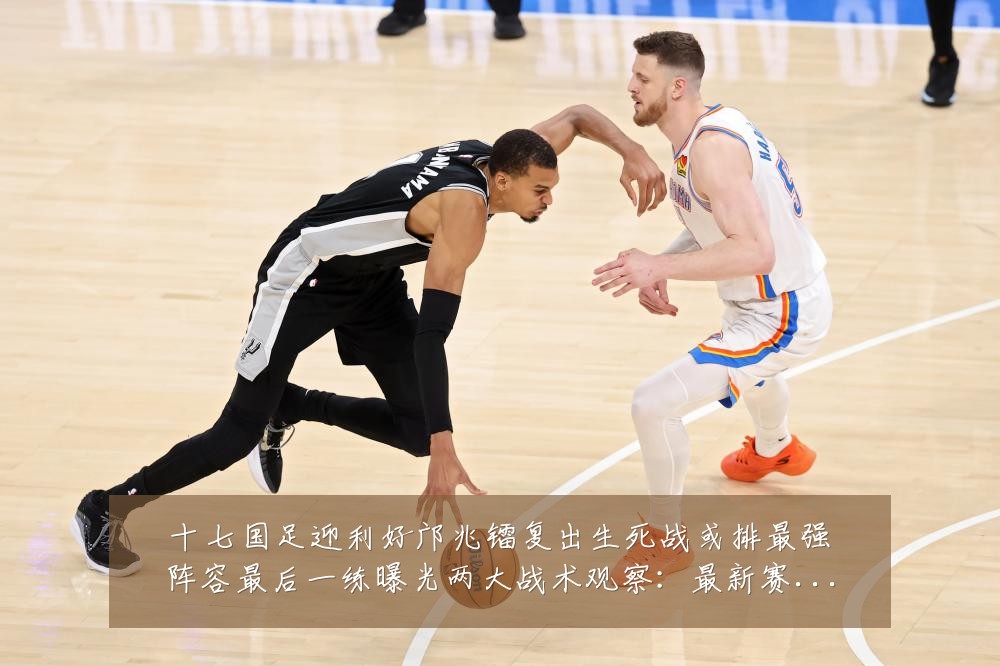 十七国足迎利好邝兆镭复出生死战或排最强阵容最后一练曝光两大战术观察:最新赛事动态与深度分析