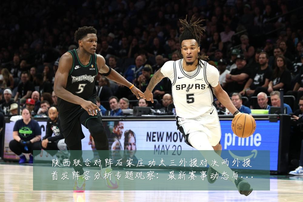 陕西联合对阵石家庄功夫三外援对决两外援首发阵容分析专题观察：最新赛事动态与深度分析
