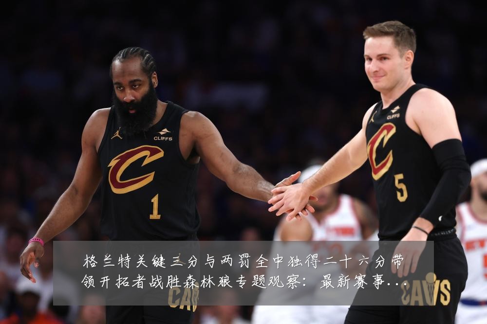 格兰特关键三分与两罚全中独得二十六分带领开拓者战胜森林狼专题观察:最新赛事动态与深度分析