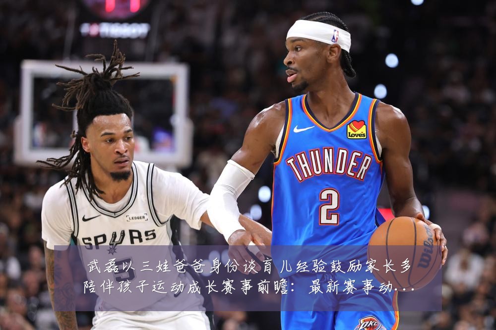 武磊以三娃爸爸身份谈育儿经验鼓励家长多陪伴孩子运动成长赛事前瞻:最新赛事动态与深度分析