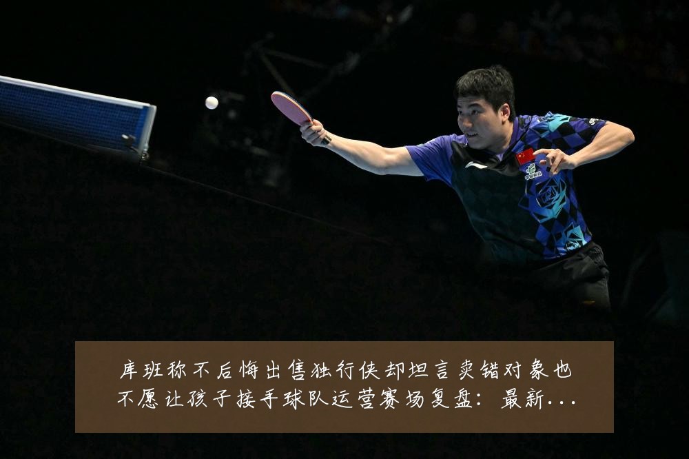 库班称不后悔出售独行侠却坦言卖错对象也不愿让孩子接手球队运营赛场复盘:最新赛事动态与深度分析