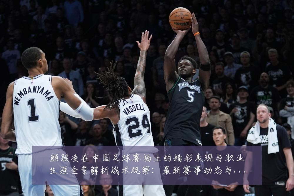 颜骏凌在中国足球赛场上的精彩表现与职业生涯全景解析战术观察:最新赛事动态与深度分析