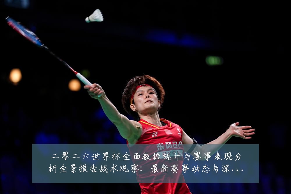 二零二六世界杯全面数据统计与赛事表现分析全景报告战术观察：最新赛事动态与深度分析